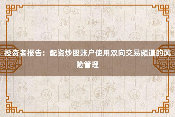 投资者报告：配资炒股账户使用双向交易频道的风险管理