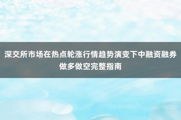 深交所市场在热点轮涨行情趋势演变下中融资融券做多做空完整指南