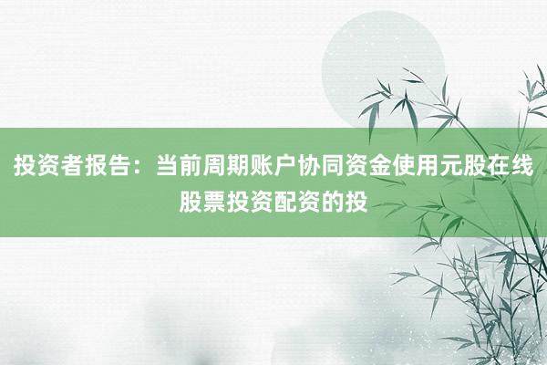 投资者报告：当前周期账户协同资金使用元股在线股票投资配资的投