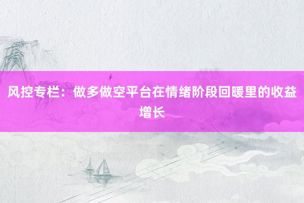 风控专栏：做多做空平台在情绪阶段回暖里的收益增长