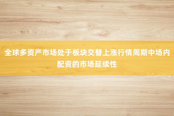 全球多资产市场处于板块交替上涨行情周期中场内配资的市场延续性