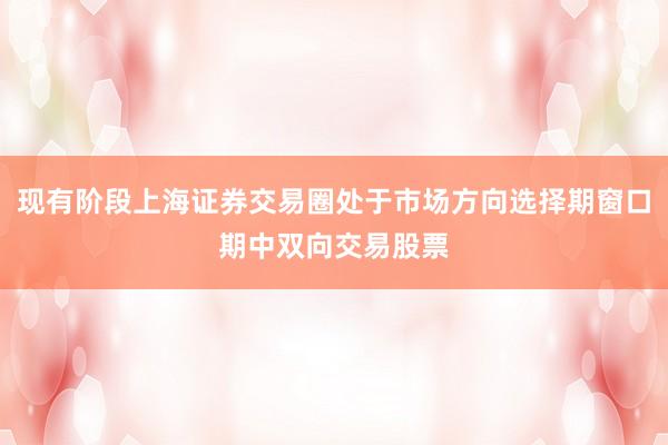 现有阶段上海证券交易圈处于市场方向选择期窗口期中双向交易股票