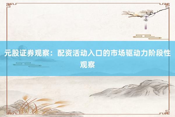 元股证券观察：配资活动入口的市场驱动力阶段性观察