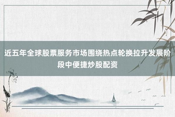近五年全球股票服务市场围绕热点轮换拉升发展阶段中便捷炒股配资