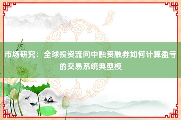 市场研究:全球投资流向中融资融券如何计算盈亏的交易系统典型模