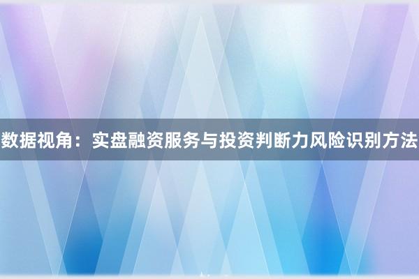 数据视角：实盘融资服务与投资判断力风险识别方法