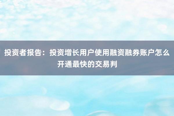 投资者报告：投资增长用户使用融资融券账户怎么开通最快的交易判