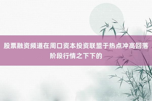 股票融资频道在周口资本投资联盟于热点冲高回落阶段行情之下下的