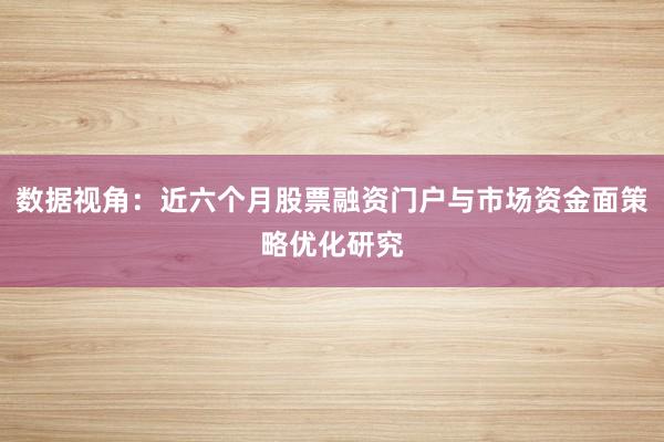 数据视角：近六个月股票融资门户与市场资金面策略优化研究