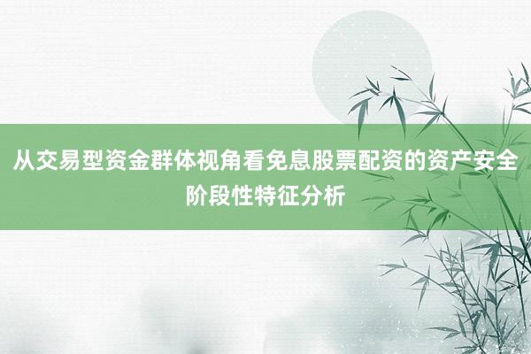 从交易型资金群体视角看免息股票配资的资产安全阶段性特征分析