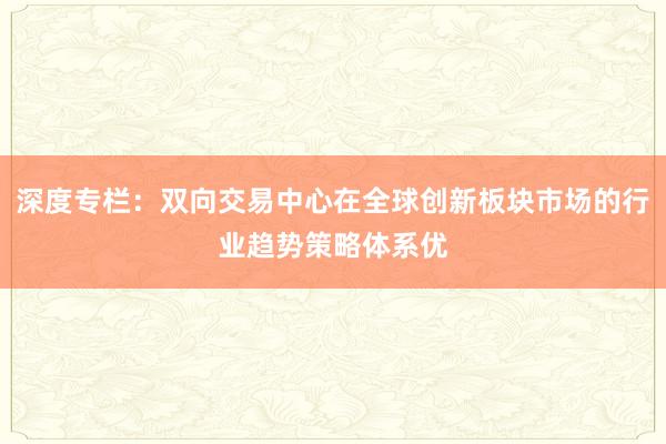 深度专栏：双向交易中心在全球创新板块市场的行业趋势策略体系优