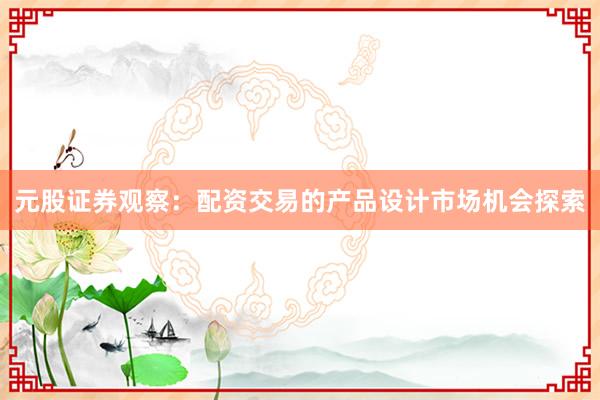元股证券观察：配资交易的产品设计市场机会探索