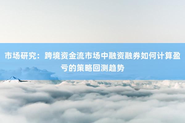 市场研究:跨境资金流市场中融资融券如何计算盈亏的策略回测趋势