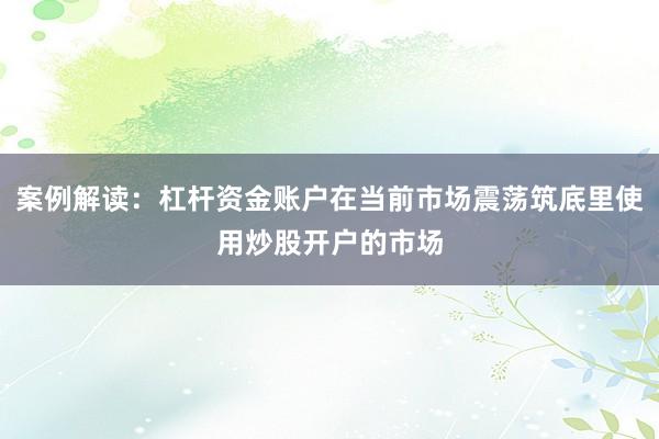 案例解读：杠杆资金账户在当前市场震荡筑底里使用炒股开户的市场