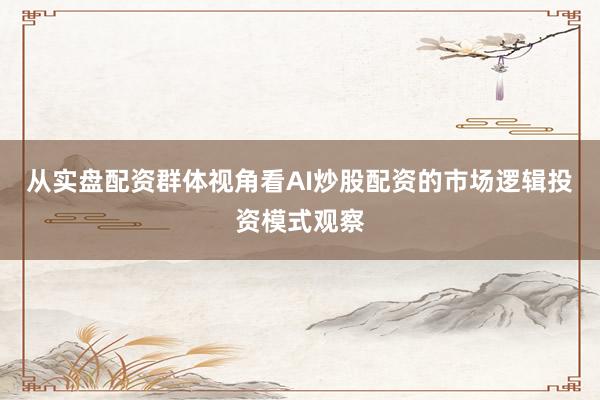 从实盘配资群体视角看AI炒股配资的市场逻辑投资模式观察