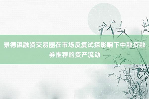 景德镇融资交易圈在市场反复试探影响下中融资融券推荐的资产流动