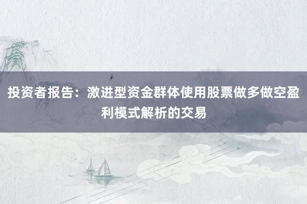 投资者报告：激进型资金群体使用股票做多做空盈利模式解析的交易