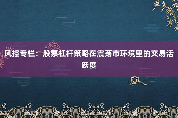 风控专栏：股票杠杆策略在震荡市环境里的交易活跃度