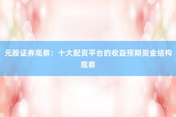 元股证券观察：十大配资平台的收益预期资金结构观察