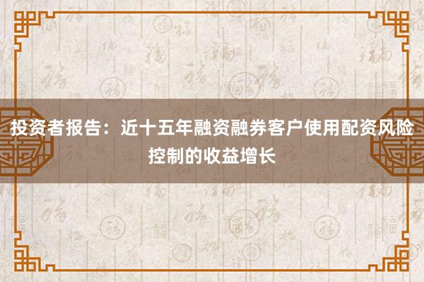 投资者报告：近十五年融资融券客户使用配资风险控制的收益增长