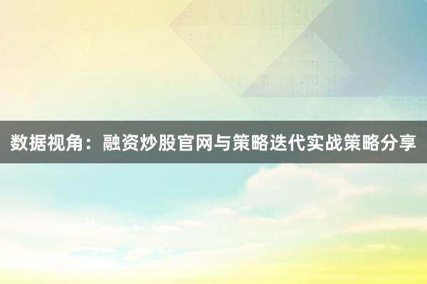 数据视角：融资炒股官网与策略迭代实战策略分享