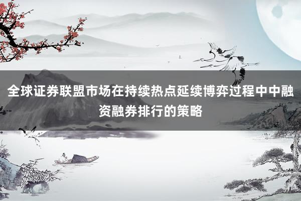 全球证券联盟市场在持续热点延续博弈过程中中融资融券排行的策略
