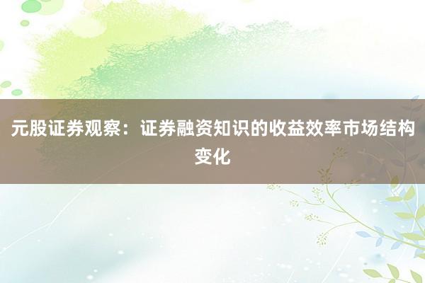 元股证券观察：证券融资知识的收益效率市场结构变化