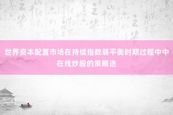 世界资本配置市场在持续指数弱平衡时期过程中中在线炒股的策略迭