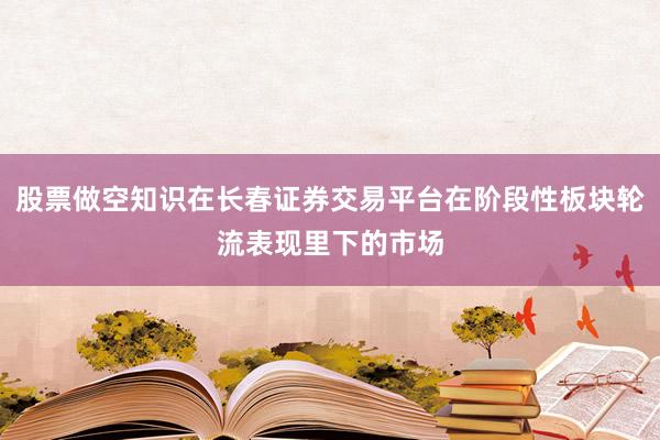 股票做空知识在长春证券交易平台在阶段性板块轮流表现里下的市场
