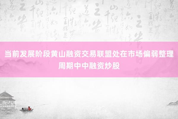 当前发展阶段黄山融资交易联盟处在市场偏弱整理周期中中融资炒股