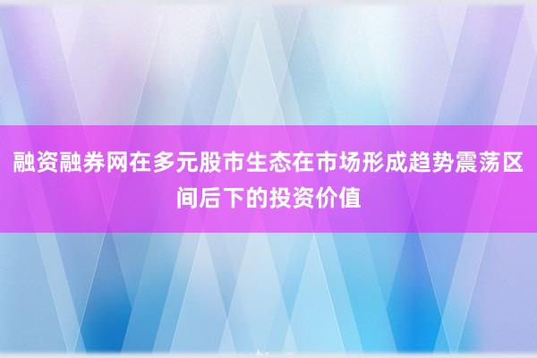 融资融券网在多元股市生态在市场形成趋势震荡区间后下的投资价值