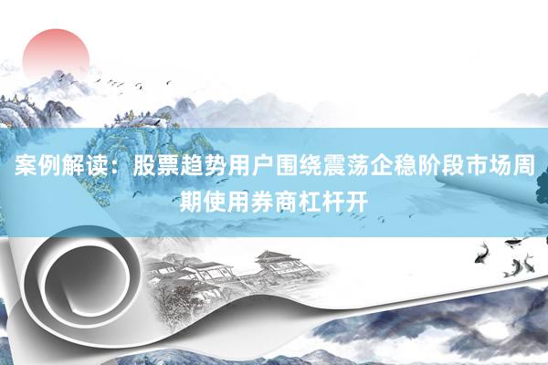 案例解读:股票趋势用户围绕震荡企稳阶段市场周期使用券商杠杆开