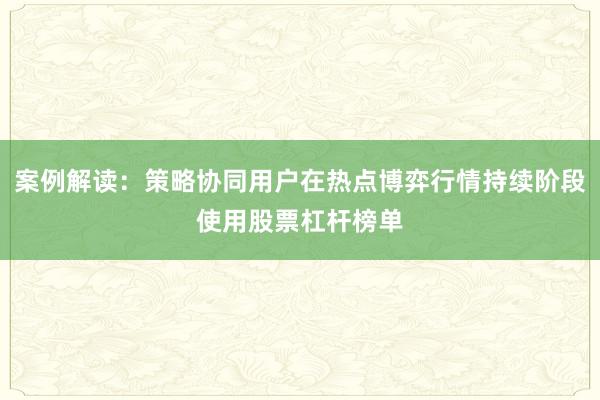 案例解读：策略协同用户在热点博弈行情持续阶段使用股票杠杆榜单