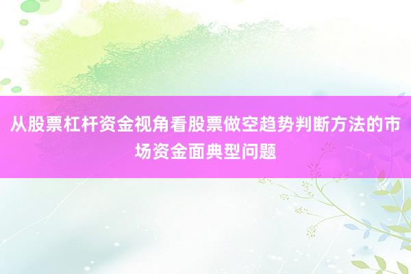 从股票杠杆资金视角看股票做空趋势判断方法的市场资金面典型问题