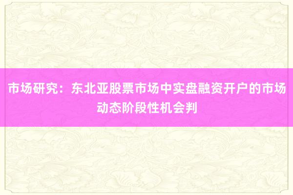市场研究：东北亚股票市场中实盘融资开户的市场动态阶段性机会判