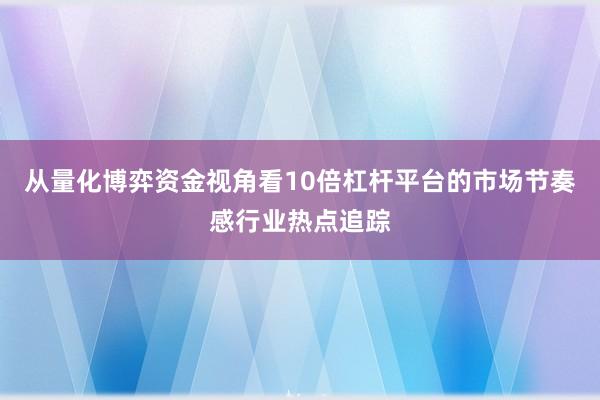 从量化博弈资金视角看10倍杠杆平台的市场节奏感行业热点追踪