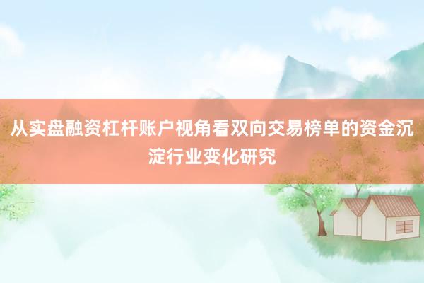 从实盘融资杠杆账户视角看双向交易榜单的资金沉淀行业变化研究