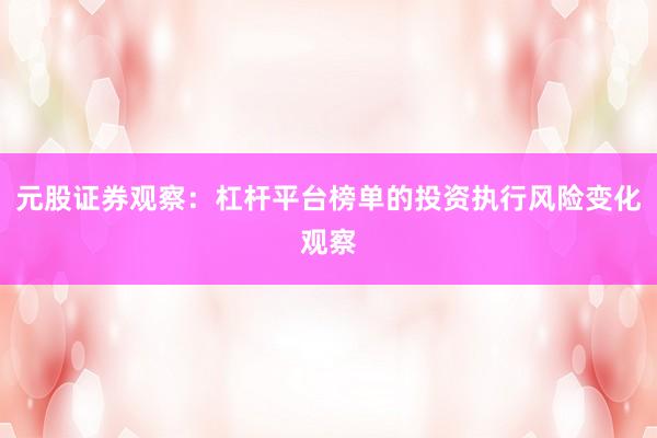 元股证券观察：杠杆平台榜单的投资执行风险变化观察