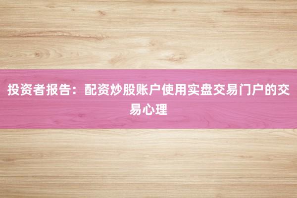投资者报告：配资炒股账户使用实盘交易门户的交易心理