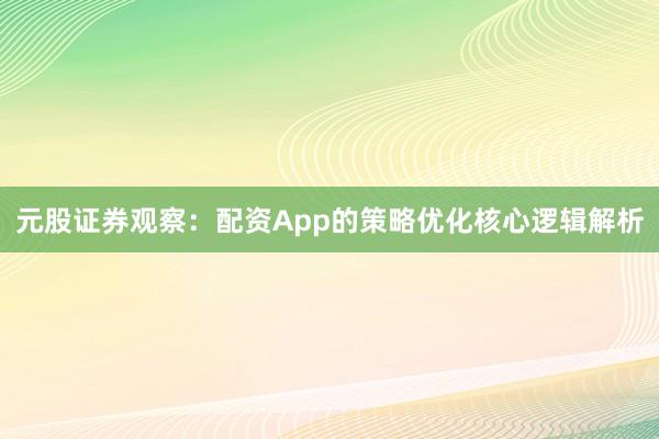元股证券观察：配资App的策略优化核心逻辑解析