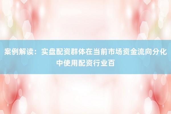 案例解读：实盘配资群体在当前市场资金流向分化中使用配资行业百