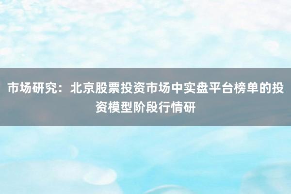 市场研究：北京股票投资市场中实盘平台榜单的投资模型阶段行情研