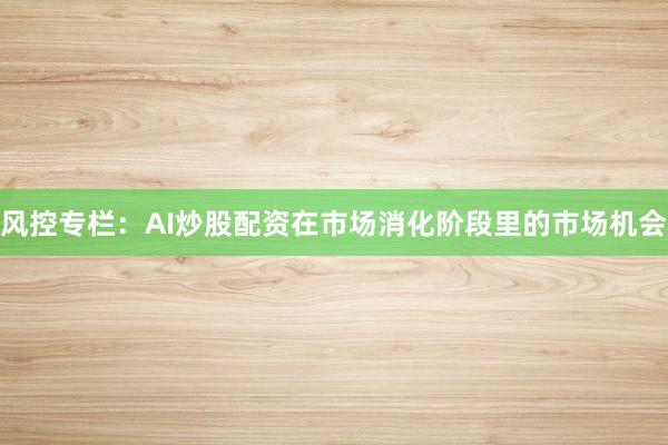 风控专栏：AI炒股配资在市场消化阶段里的市场机会