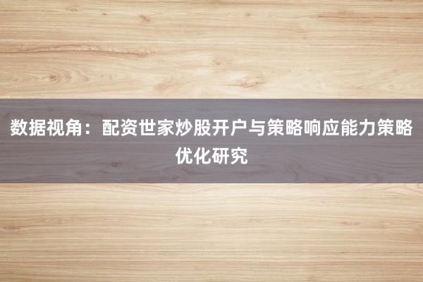 数据视角：配资世家炒股开户与策略响应能力策略优化研究