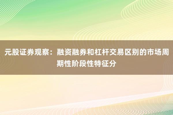 元股证券观察：融资融券和杠杆交易区别的市场周期性阶段性特征分