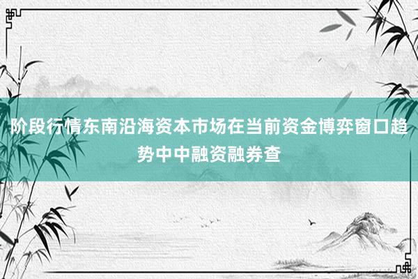 阶段行情东南沿海资本市场在当前资金博弈窗口趋势中中融资融券查
