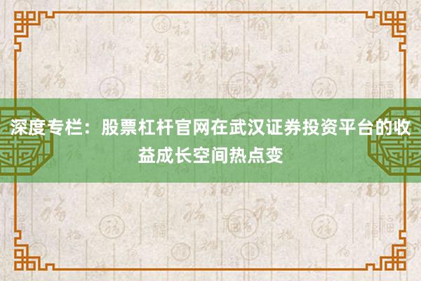 深度专栏：股票杠杆官网在武汉证券投资平台的收益成长空间热点变