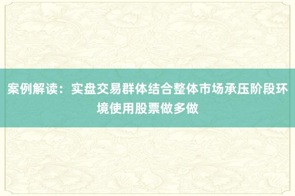 案例解读：实盘交易群体结合整体市场承压阶段环境使用股票做多做