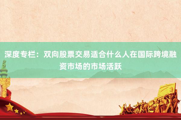 深度专栏：双向股票交易适合什么人在国际跨境融资市场的市场活跃
