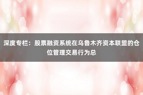 深度专栏：股票融资系统在乌鲁木齐资本联盟的仓位管理交易行为总